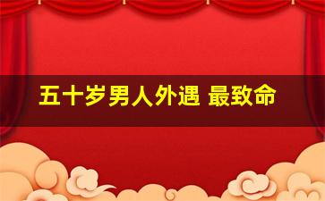 五十岁男人外遇 最致命